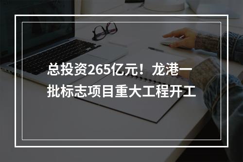 总投资265亿元！龙港一批标志项目重大工程开工
