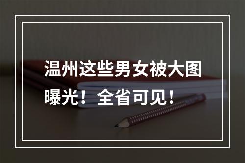 温州这些男女被大图曝光！全省可见！