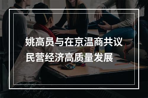 姚高员与在京温商共议民营经济高质量发展