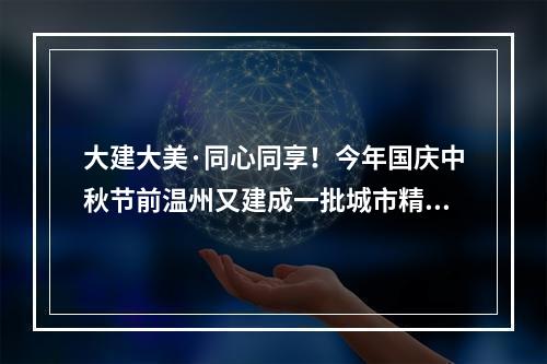 大建大美·同心同享！今年国庆中秋节前温州又建成一批城市精品