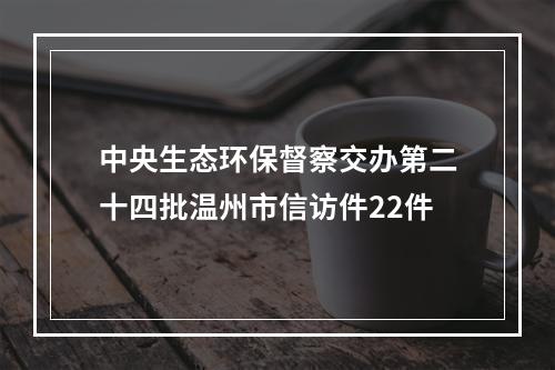 中央生态环保督察交办第二十四批温州市信访件22件