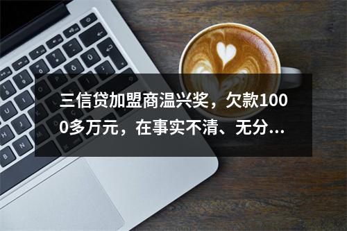 三信贷加盟商温兴奖，欠款1000多万元，在事实不清、无分文退回