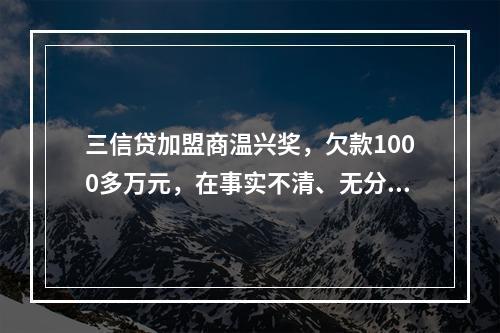 三信贷加盟商温兴奖，欠款1000多万元，在事实不清、无分文退回
