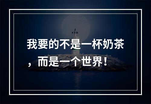 我要的不是一杯奶茶，而是一个世界！