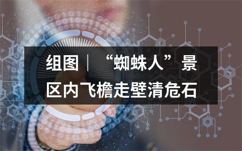 组图｜“蜘蛛人”景区内飞檐走壁清危石