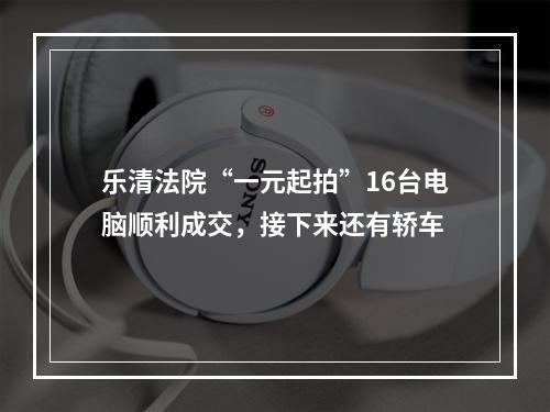 乐清法院“一元起拍”16台电脑顺利成交，接下来还有轿车