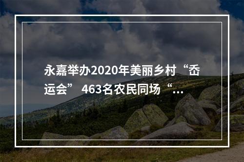 永嘉举办2020年美丽乡村“岙运会” 463名农民同场“竞技”