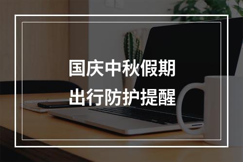 国庆中秋假期出行防护提醒