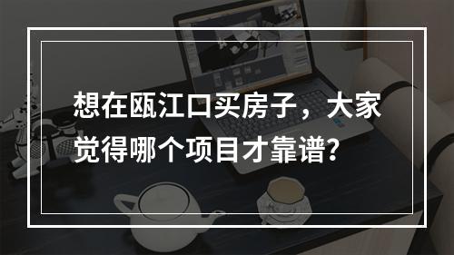 想在瓯江口买房子，大家觉得哪个项目才靠谱？