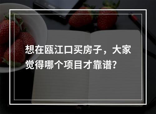 想在瓯江口买房子，大家觉得哪个项目才靠谱？