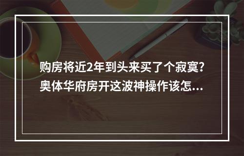 购房将近2年到头来买了个寂寞？奥体华府房开这波神操作该怎么解释？