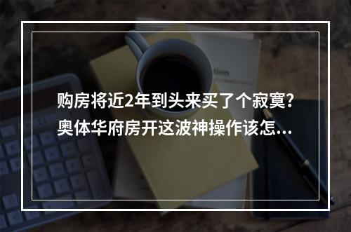 购房将近2年到头来买了个寂寞？奥体华府房开这波神操作该怎么解释？