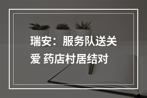 瑞安：服务队送关爱 药店村居结对