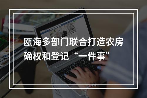 瓯海多部门联合打造农房确权和登记“一件事”