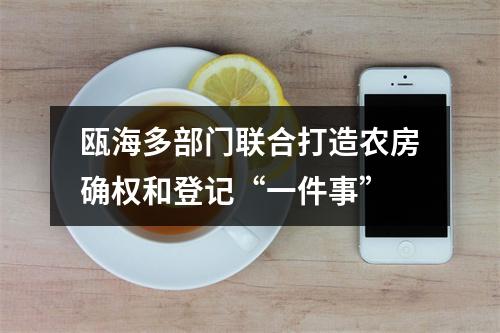 瓯海多部门联合打造农房确权和登记“一件事”