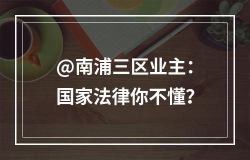 @南浦三区业主：国家法律你不懂？