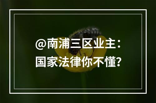 @南浦三区业主：国家法律你不懂？