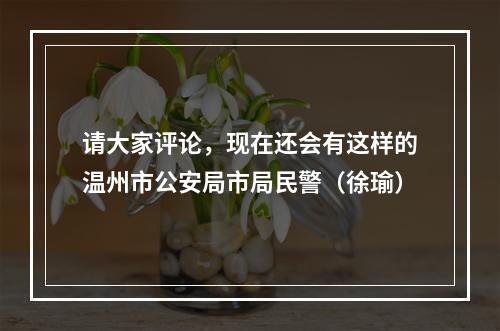 请大家评论，现在还会有这样的温州市公安局市局民警（徐瑜）