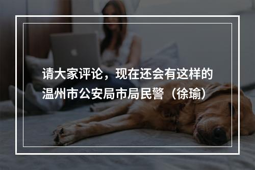 请大家评论，现在还会有这样的温州市公安局市局民警（徐瑜）