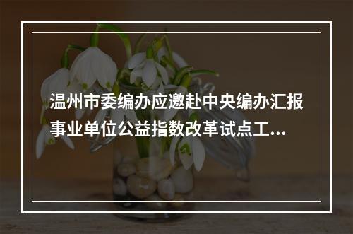 温州市委编办应邀赴中央编办汇报事业单位公益指数改革试点工作