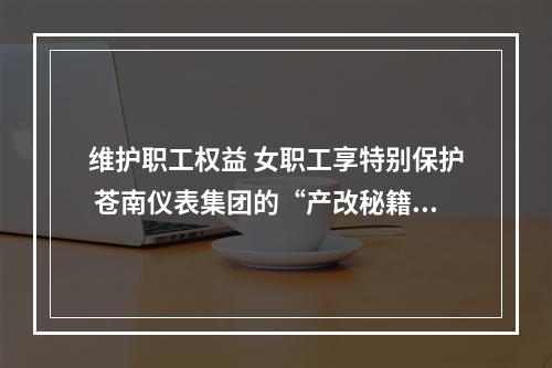 维护职工权益 女职工享特别保护 苍南仪表集团的“产改秘籍”