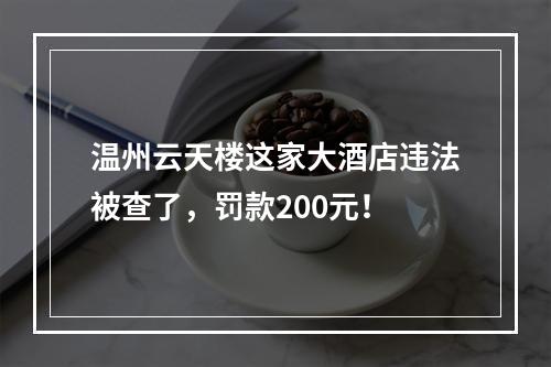 温州云天楼这家大酒店违法被查了，罚款200元！