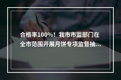 合格率100%！我市市监部门在全市范围开展月饼专项监督抽检