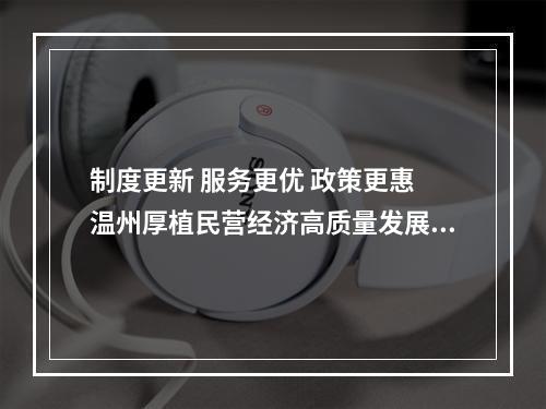 制度更新 服务更优 政策更惠 温州厚植民营经济高质量发展土壤