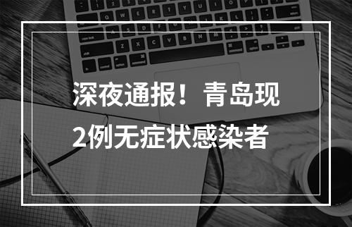 深夜通报！青岛现2例无症状感染者