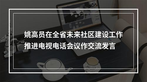 姚高员在全省未来社区建设工作推进电视电话会议作交流发言