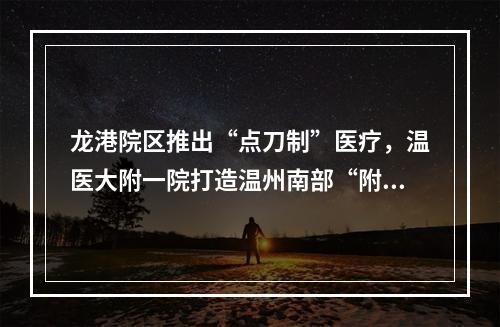 龙港院区推出“点刀制”医疗，温医大附一院打造温州南部“附一院”