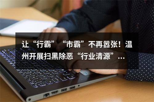 让“行霸”“市霸”不再嚣张！温州开展扫黑除恶“行业清源”行动