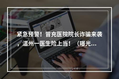 紧急预警！冒充医院院长诈骗来袭，温州一医生险上当！（曝光聊天记录）