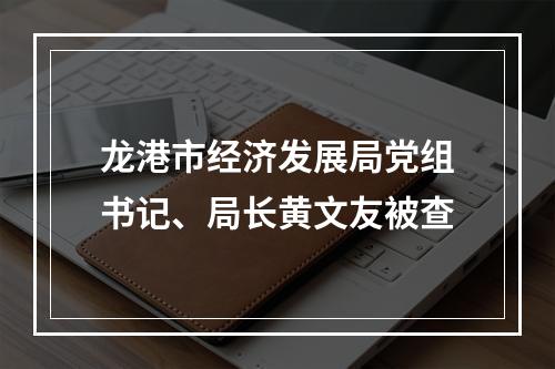 龙港市经济发展局党组书记、局长黄文友被查