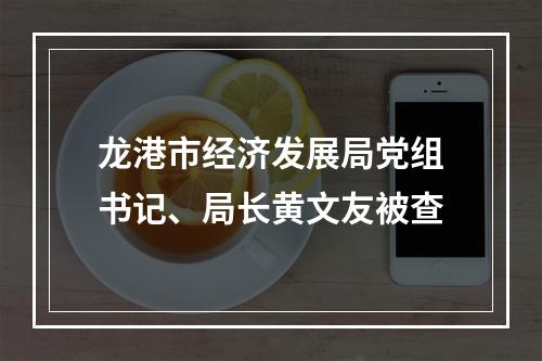 龙港市经济发展局党组书记、局长黄文友被查