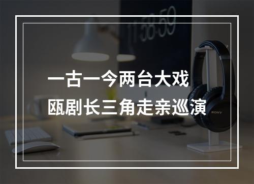 一古一今两台大戏 瓯剧长三角走亲巡演