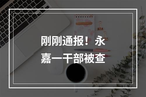 刚刚通报！永嘉一干部被查