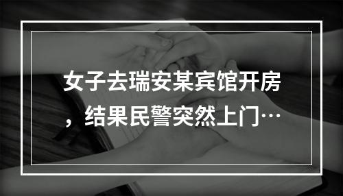 女子去瑞安某宾馆开房，结果民警突然上门…