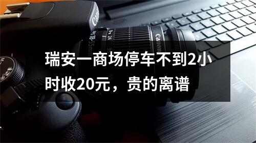 瑞安一商场停车不到2小时收20元，贵的离谱
