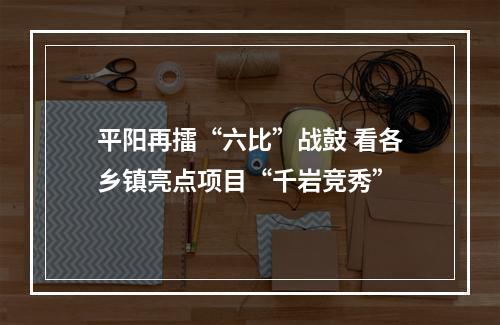 平阳再擂“六比”战鼓 看各乡镇亮点项目“千岩竞秀”