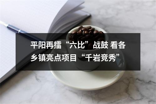 平阳再擂“六比”战鼓 看各乡镇亮点项目“千岩竞秀”