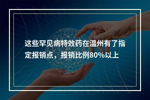 这些罕见病特效药在温州有了指定报销点，报销比例80%以上