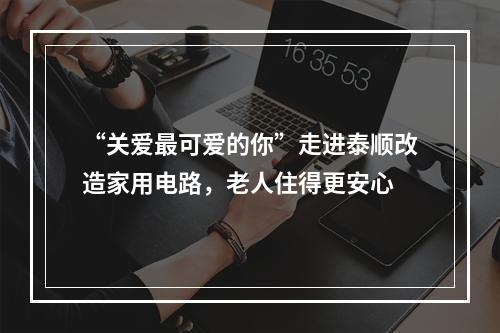 “关爱最可爱的你”走进泰顺改造家用电路，老人住得更安心