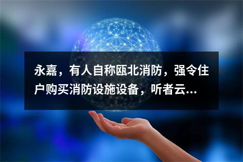 永嘉，有人自称瓯北消防，强令住户购买消防设施设备，听者云里雾里！