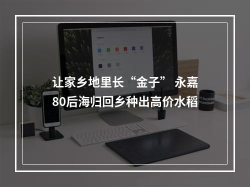 让家乡地里长“金子” 永嘉80后海归回乡种出高价水稻