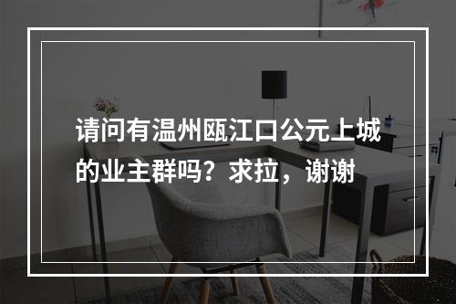 请问有温州瓯江口公元上城的业主群吗？求拉，谢谢