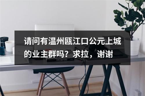 请问有温州瓯江口公元上城的业主群吗？求拉，谢谢