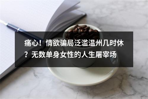 痛心！情欲骗局泛滥温州几时休？无数单身女性的人生屠宰场