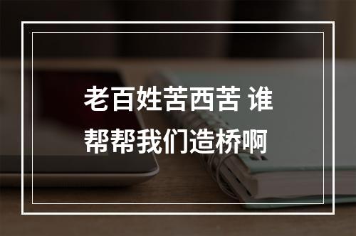 老百姓苦西苦 谁帮帮我们造桥啊