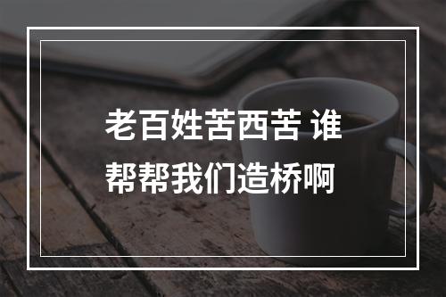 老百姓苦西苦 谁帮帮我们造桥啊